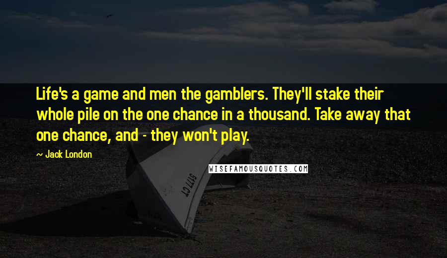 Jack London Quotes: Life's a game and men the gamblers. They'll stake their whole pile on the one chance in a thousand. Take away that one chance, and - they won't play.