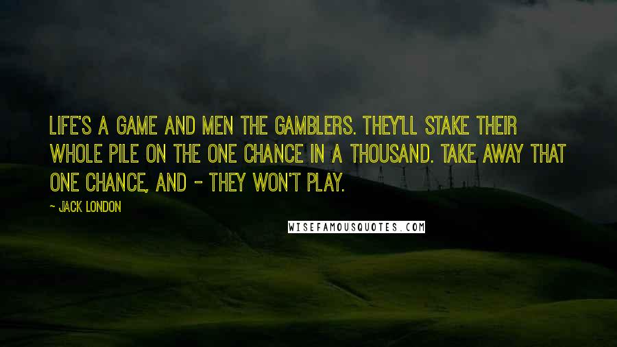 Jack London Quotes: Life's a game and men the gamblers. They'll stake their whole pile on the one chance in a thousand. Take away that one chance, and - they won't play.