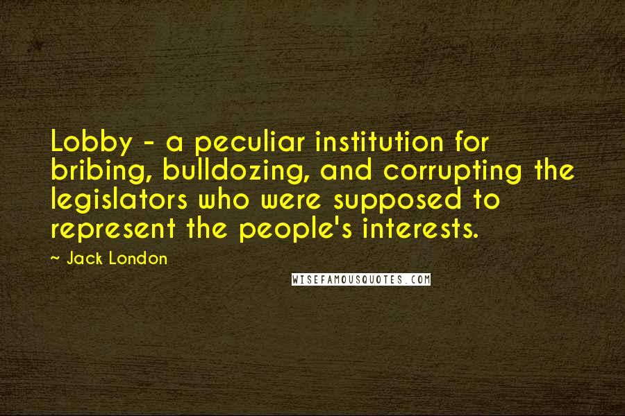 Jack London Quotes: Lobby - a peculiar institution for bribing, bulldozing, and corrupting the legislators who were supposed to represent the people's interests.