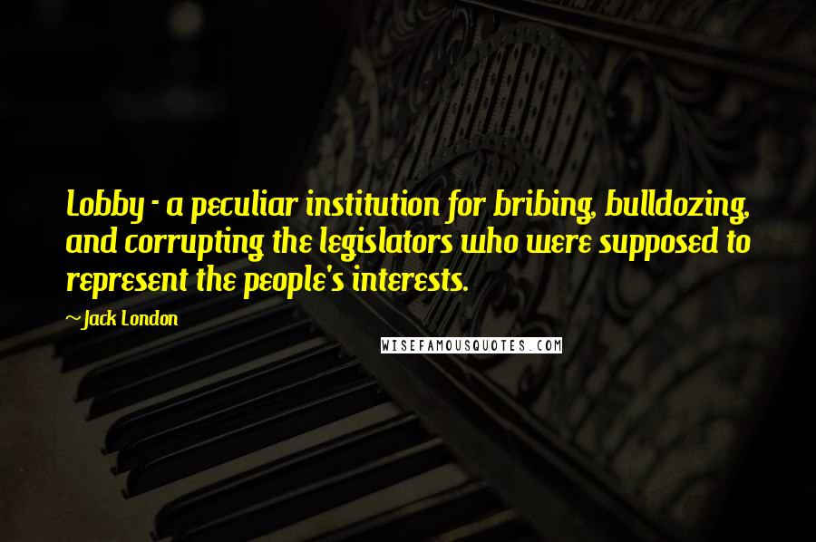 Jack London Quotes: Lobby - a peculiar institution for bribing, bulldozing, and corrupting the legislators who were supposed to represent the people's interests.