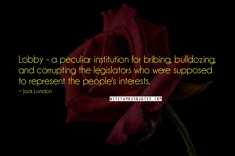 Jack London Quotes: Lobby - a peculiar institution for bribing, bulldozing, and corrupting the legislators who were supposed to represent the people's interests.