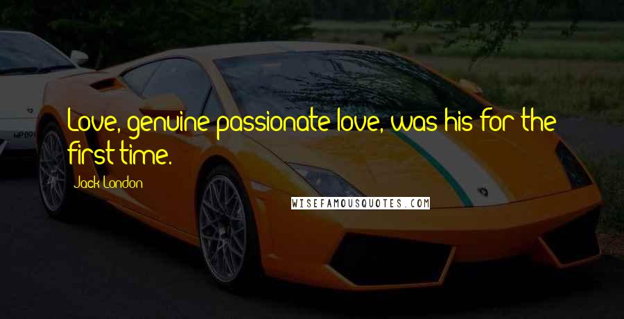 Jack London Quotes: Love, genuine passionate love, was his for the first time.