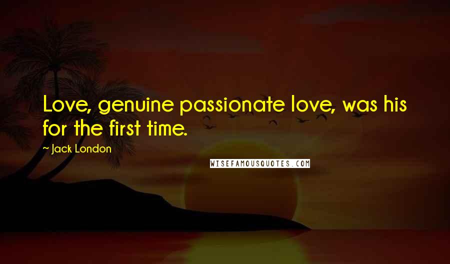 Jack London Quotes: Love, genuine passionate love, was his for the first time.