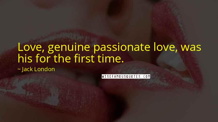 Jack London Quotes: Love, genuine passionate love, was his for the first time.