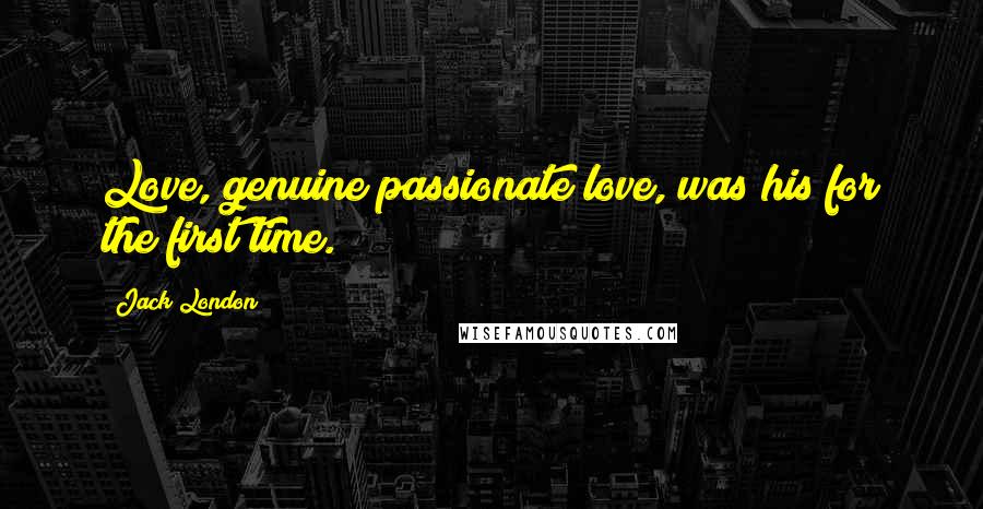 Jack London Quotes: Love, genuine passionate love, was his for the first time.