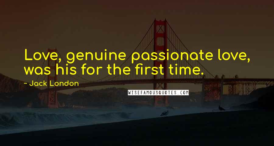 Jack London Quotes: Love, genuine passionate love, was his for the first time.