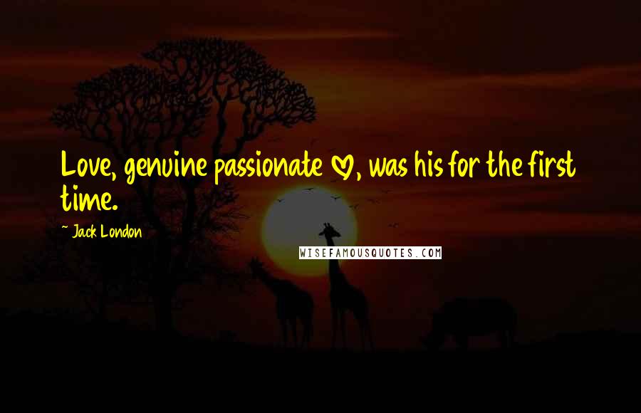 Jack London Quotes: Love, genuine passionate love, was his for the first time.