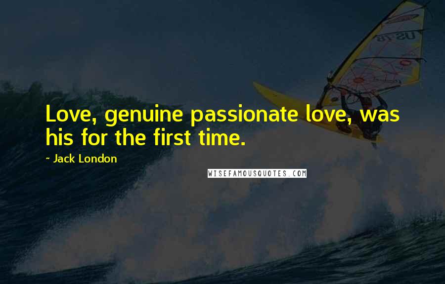 Jack London Quotes: Love, genuine passionate love, was his for the first time.