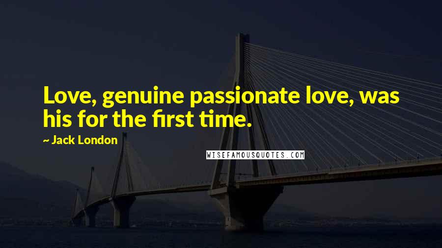 Jack London Quotes: Love, genuine passionate love, was his for the first time.