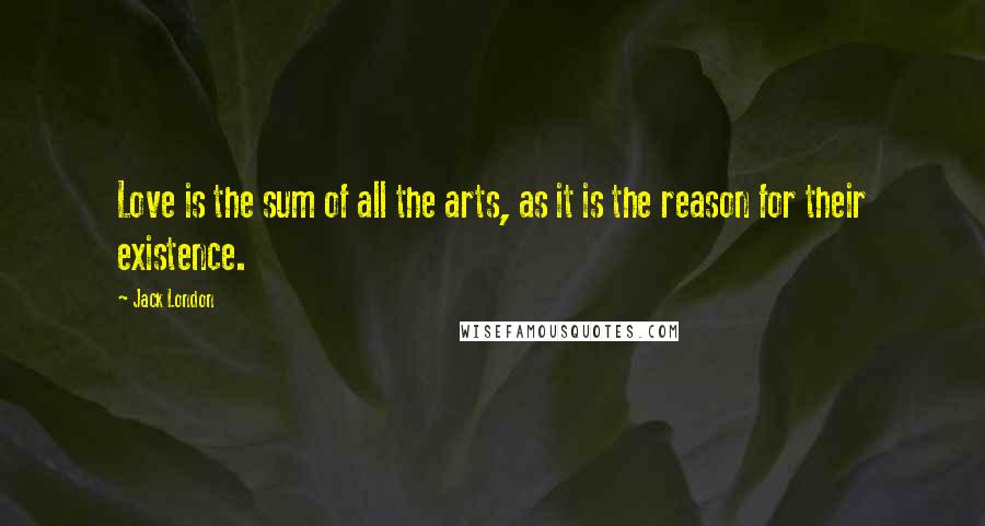 Jack London Quotes: Love is the sum of all the arts, as it is the reason for their existence.