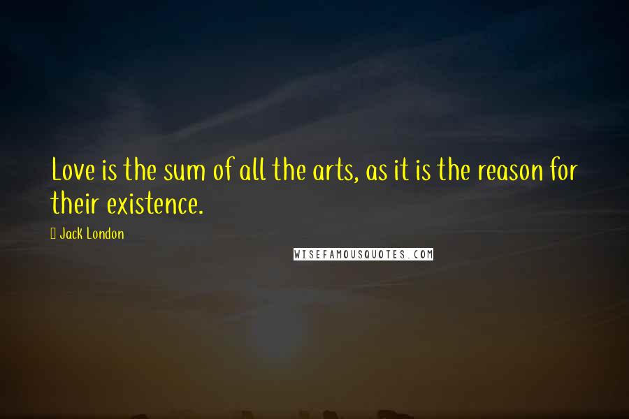 Jack London Quotes: Love is the sum of all the arts, as it is the reason for their existence.