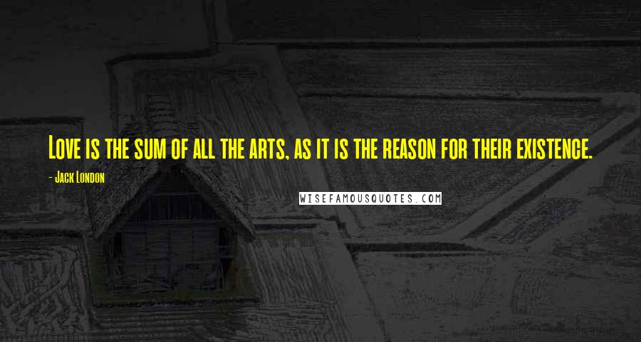 Jack London Quotes: Love is the sum of all the arts, as it is the reason for their existence.