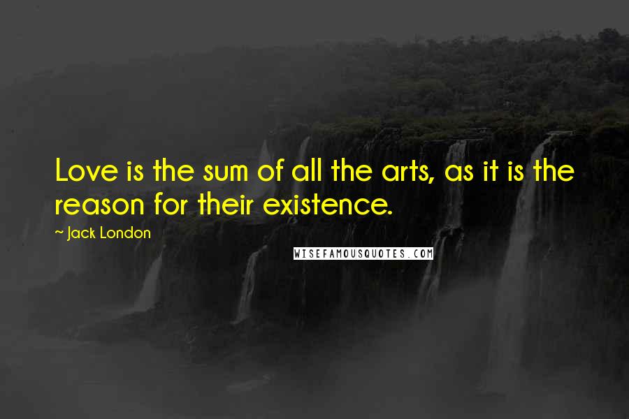 Jack London Quotes: Love is the sum of all the arts, as it is the reason for their existence.