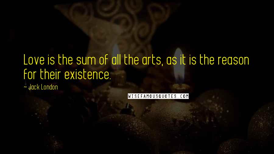 Jack London Quotes: Love is the sum of all the arts, as it is the reason for their existence.