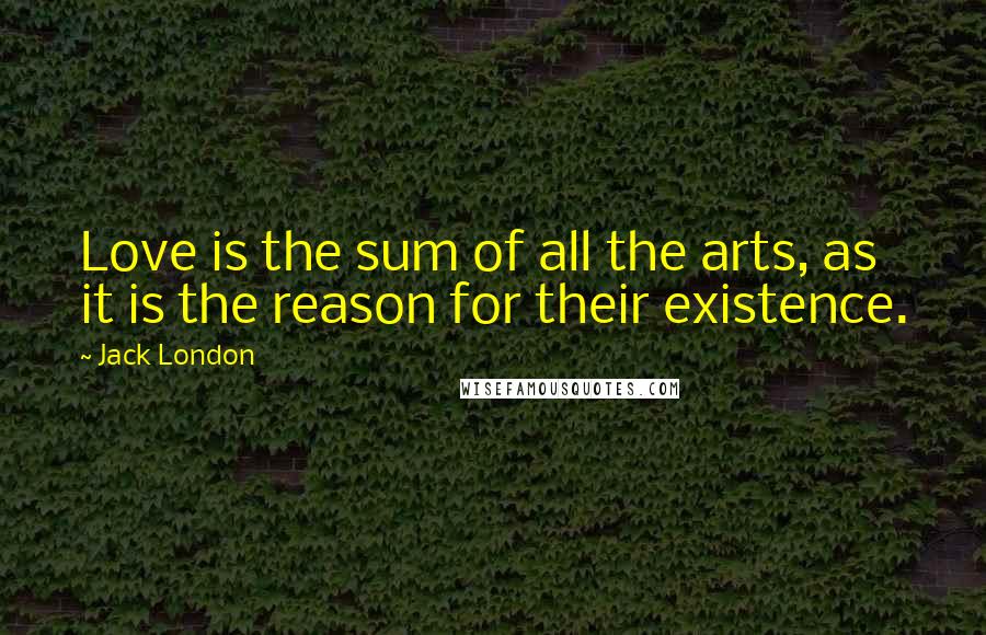 Jack London Quotes: Love is the sum of all the arts, as it is the reason for their existence.