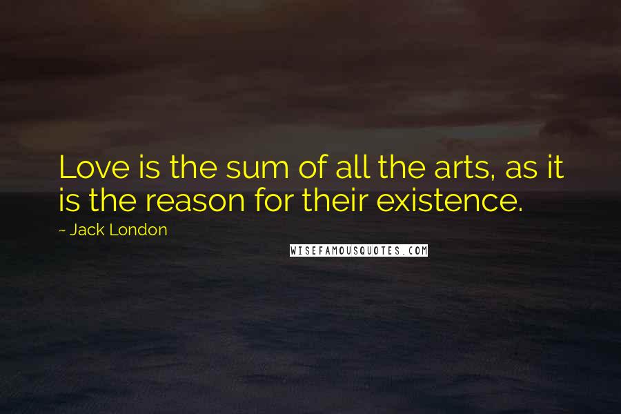 Jack London Quotes: Love is the sum of all the arts, as it is the reason for their existence.