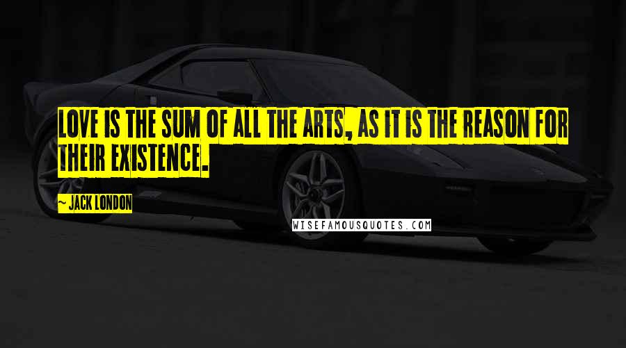 Jack London Quotes: Love is the sum of all the arts, as it is the reason for their existence.