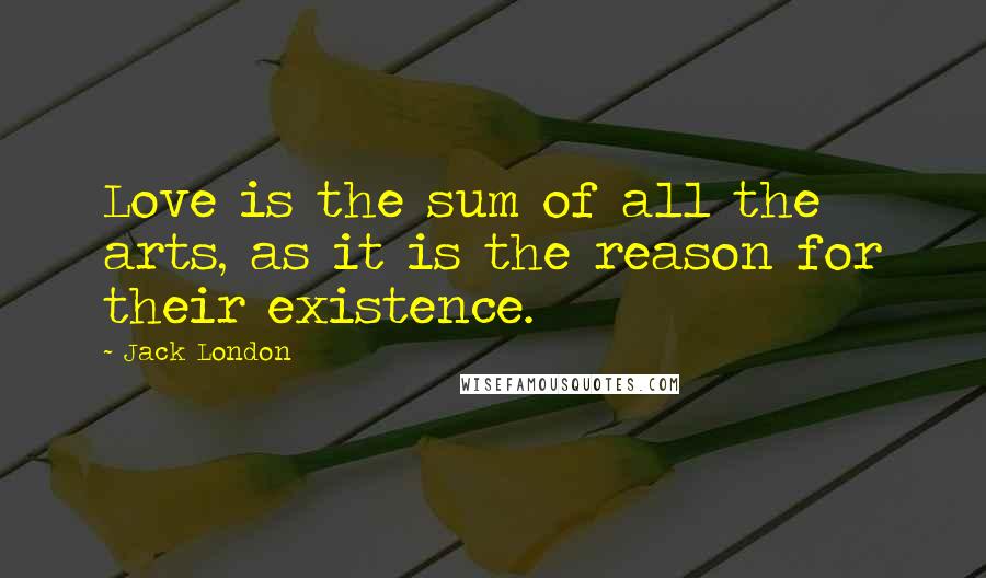 Jack London Quotes: Love is the sum of all the arts, as it is the reason for their existence.