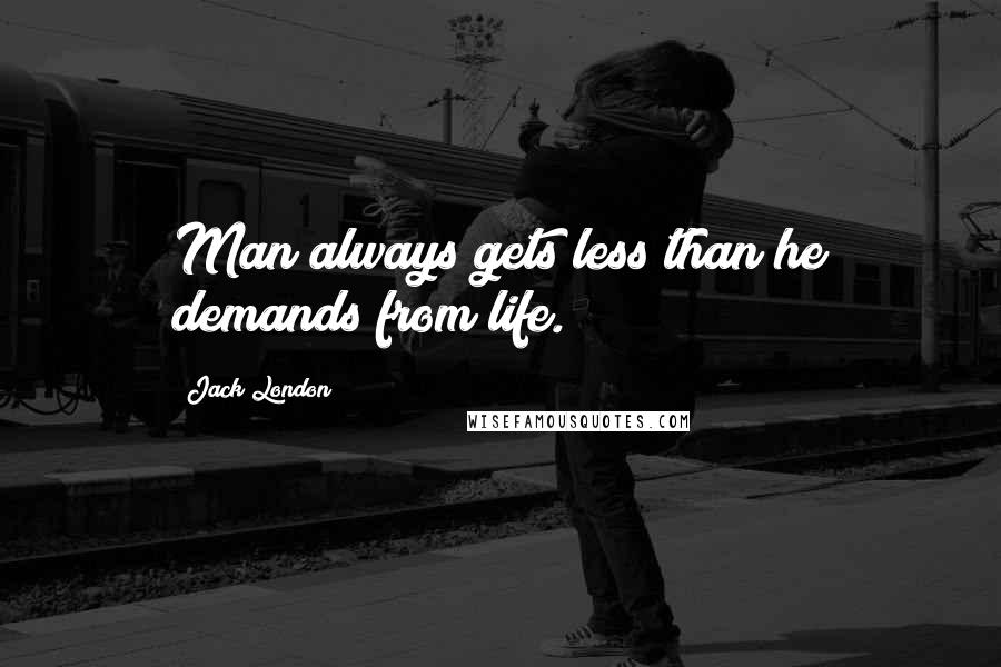 Jack London Quotes: Man always gets less than he demands from life.