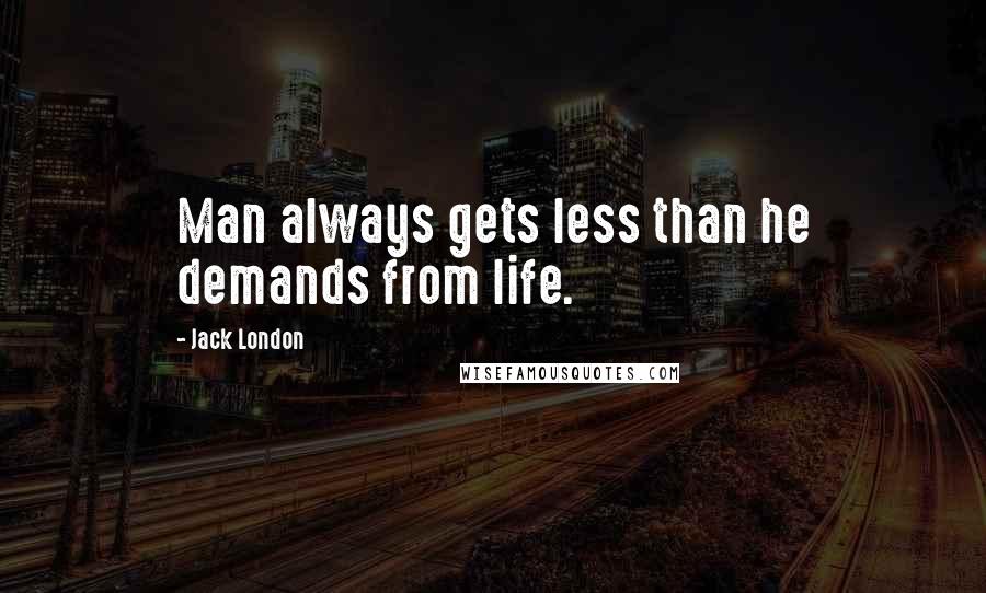 Jack London Quotes: Man always gets less than he demands from life.