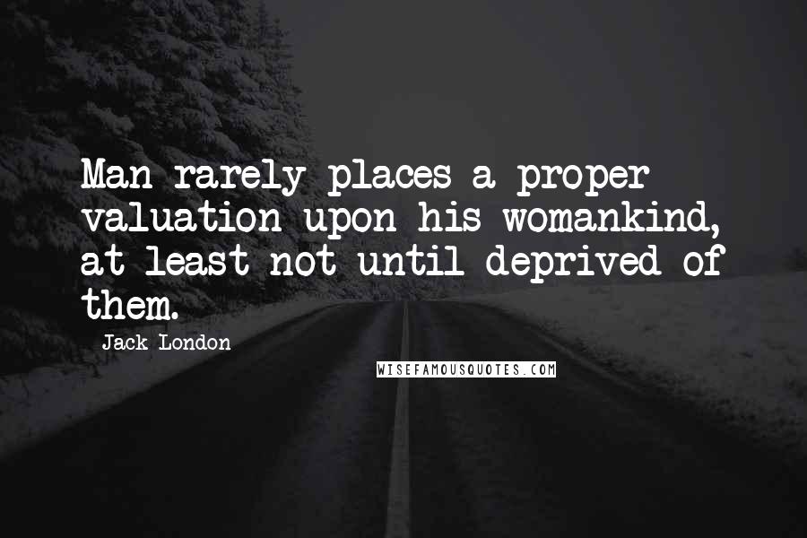 Jack London Quotes: Man rarely places a proper valuation upon his womankind, at least not until deprived of them.