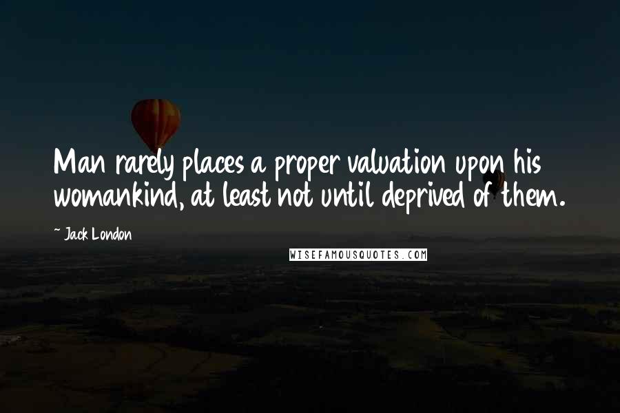 Jack London Quotes: Man rarely places a proper valuation upon his womankind, at least not until deprived of them.