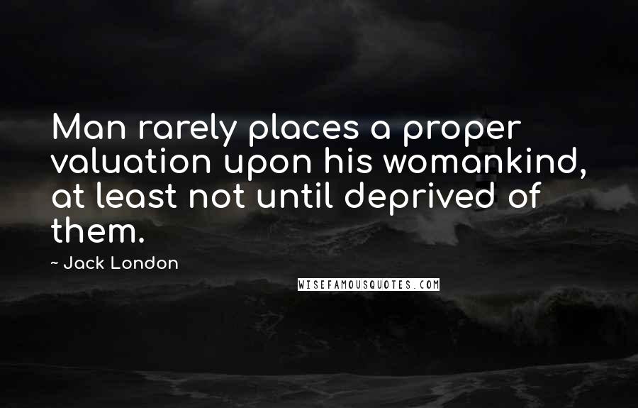 Jack London Quotes: Man rarely places a proper valuation upon his womankind, at least not until deprived of them.