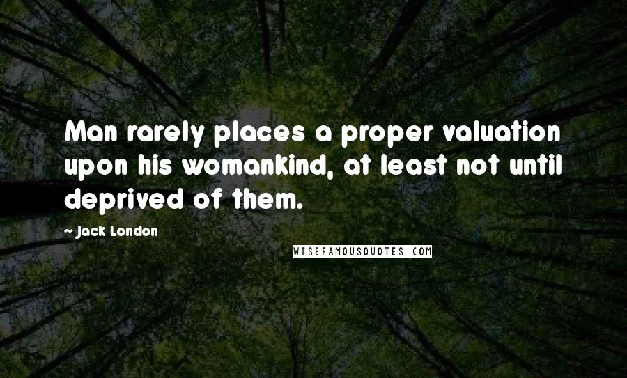 Jack London Quotes: Man rarely places a proper valuation upon his womankind, at least not until deprived of them.