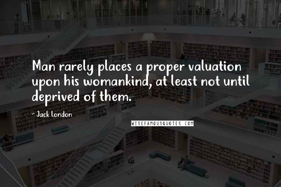 Jack London Quotes: Man rarely places a proper valuation upon his womankind, at least not until deprived of them.