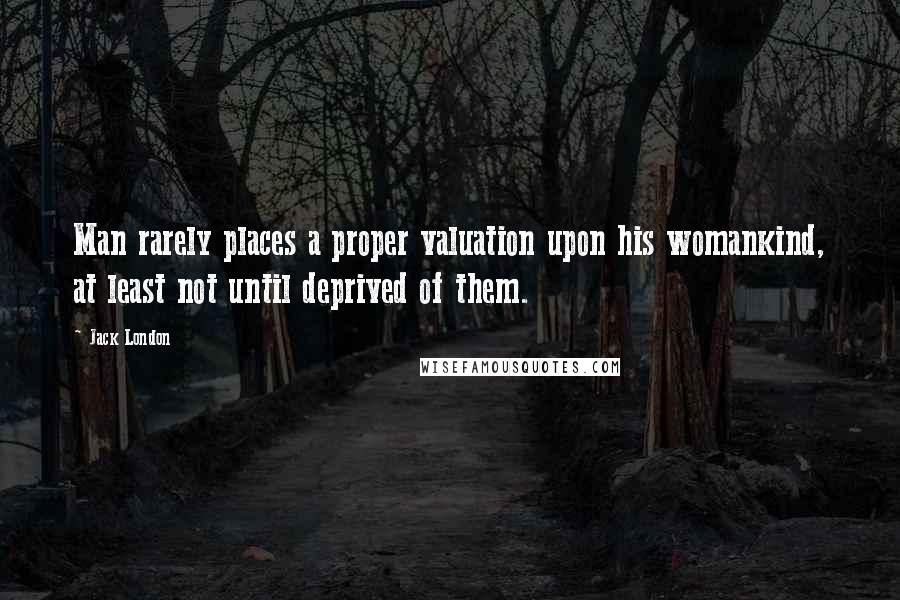 Jack London Quotes: Man rarely places a proper valuation upon his womankind, at least not until deprived of them.