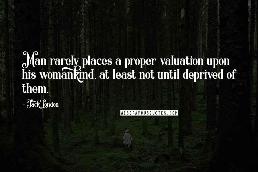 Jack London Quotes: Man rarely places a proper valuation upon his womankind, at least not until deprived of them.