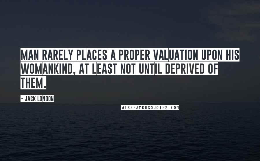 Jack London Quotes: Man rarely places a proper valuation upon his womankind, at least not until deprived of them.
