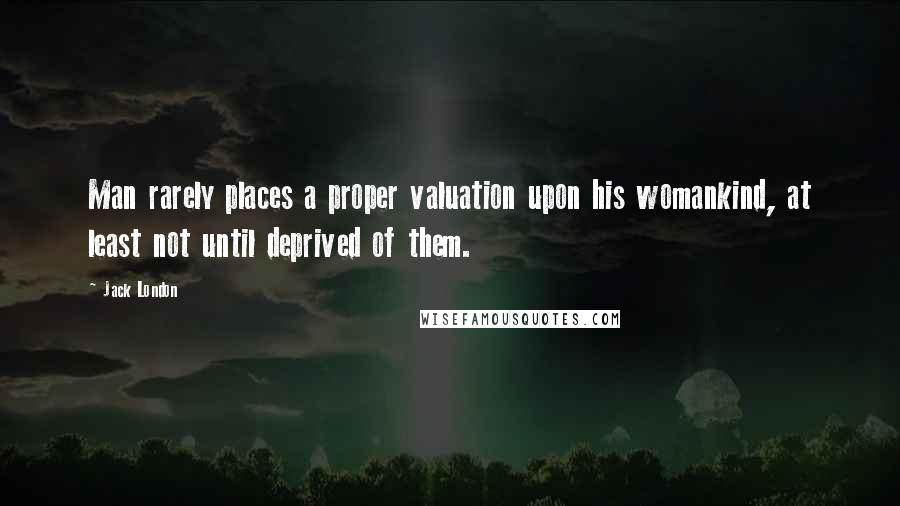 Jack London Quotes: Man rarely places a proper valuation upon his womankind, at least not until deprived of them.