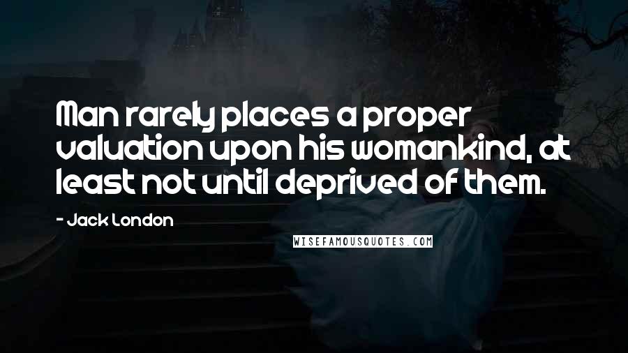 Jack London Quotes: Man rarely places a proper valuation upon his womankind, at least not until deprived of them.