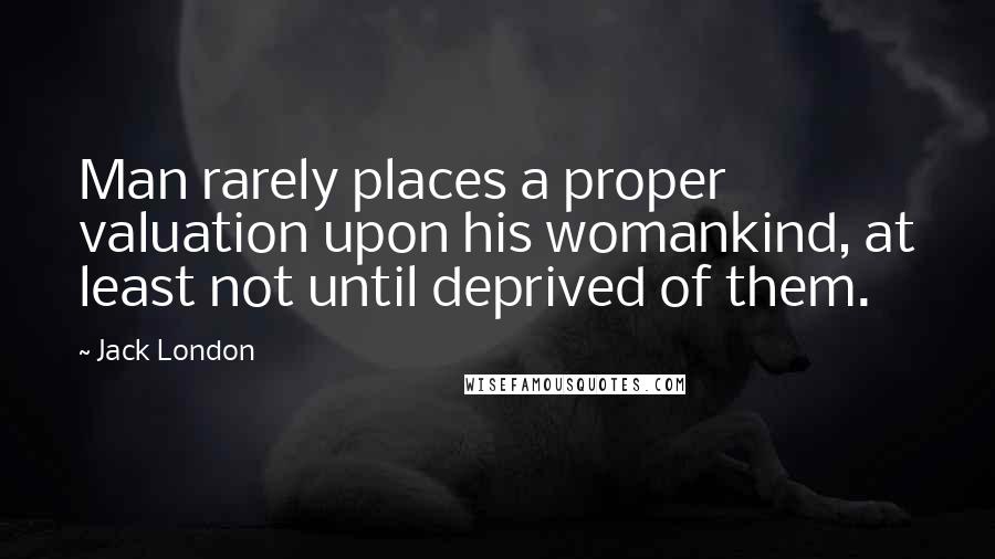 Jack London Quotes: Man rarely places a proper valuation upon his womankind, at least not until deprived of them.