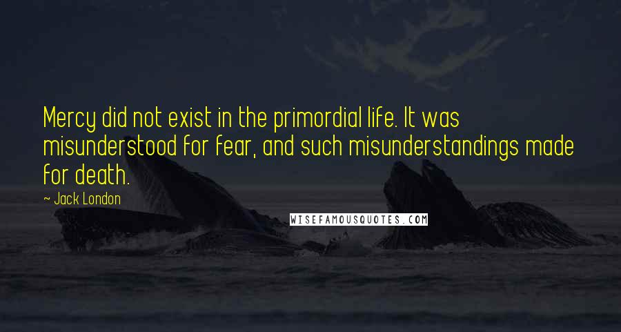 Jack London Quotes: Mercy did not exist in the primordial life. It was misunderstood for fear, and such misunderstandings made for death.