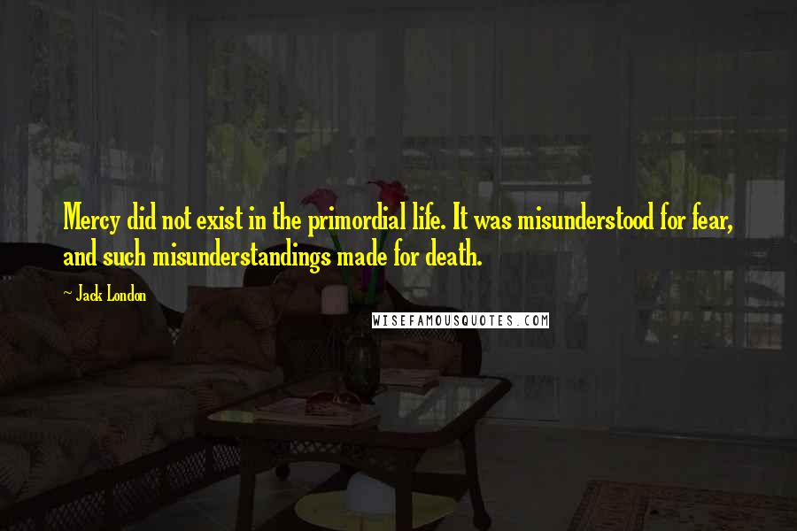 Jack London Quotes: Mercy did not exist in the primordial life. It was misunderstood for fear, and such misunderstandings made for death.