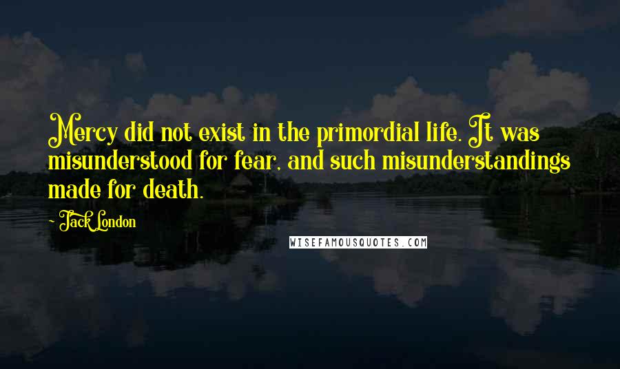 Jack London Quotes: Mercy did not exist in the primordial life. It was misunderstood for fear, and such misunderstandings made for death.