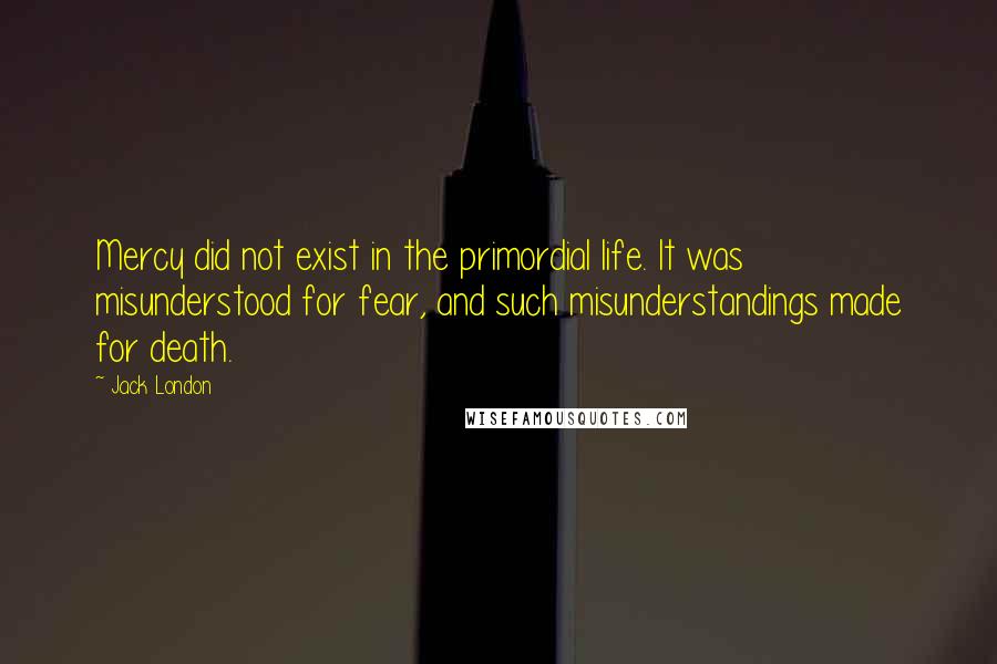 Jack London Quotes: Mercy did not exist in the primordial life. It was misunderstood for fear, and such misunderstandings made for death.