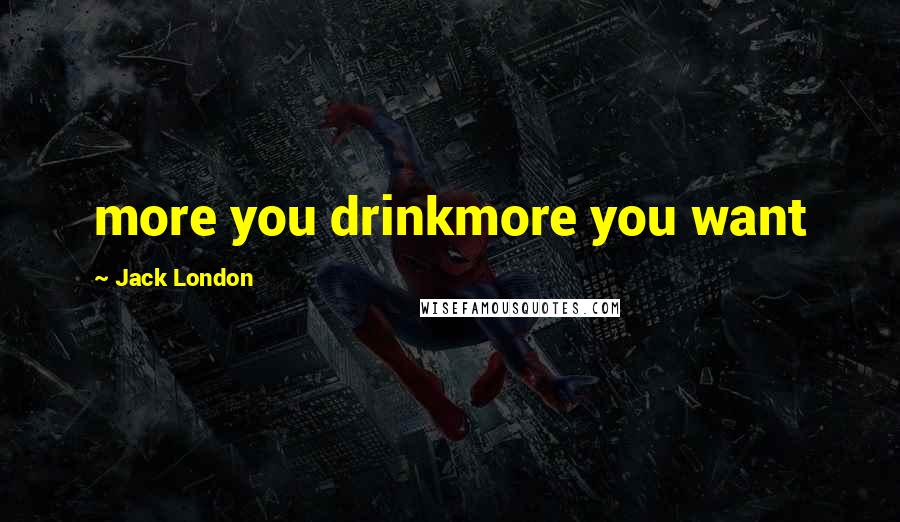 Jack London Quotes: more you drinkmore you want