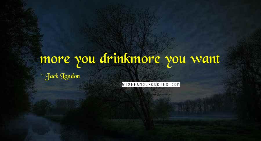 Jack London Quotes: more you drinkmore you want