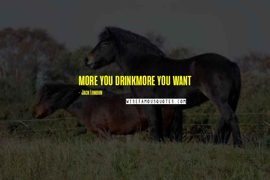 Jack London Quotes: more you drinkmore you want