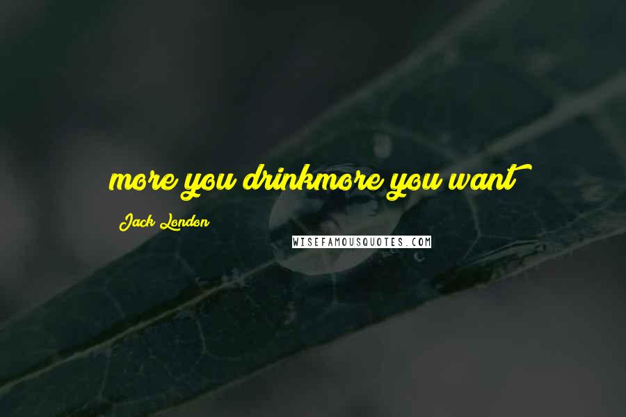 Jack London Quotes: more you drinkmore you want