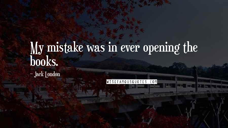 Jack London Quotes: My mistake was in ever opening the books.
