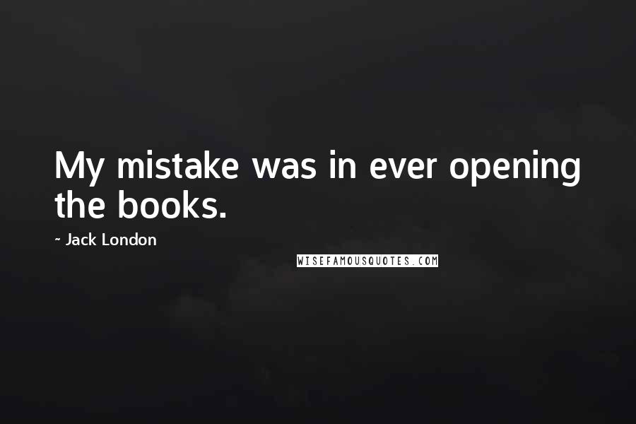 Jack London Quotes: My mistake was in ever opening the books.