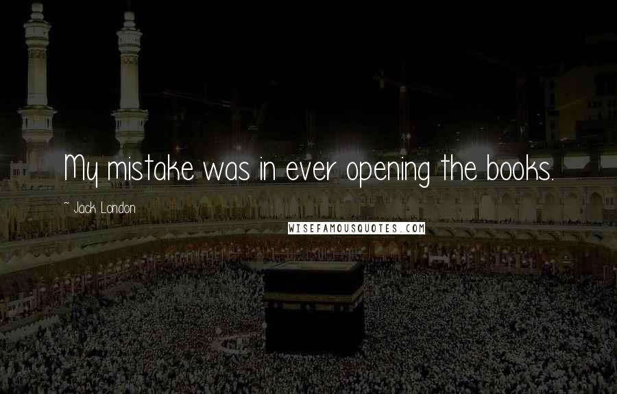 Jack London Quotes: My mistake was in ever opening the books.