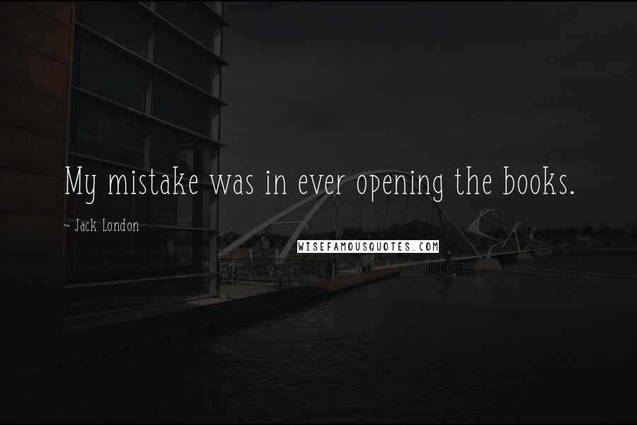 Jack London Quotes: My mistake was in ever opening the books.