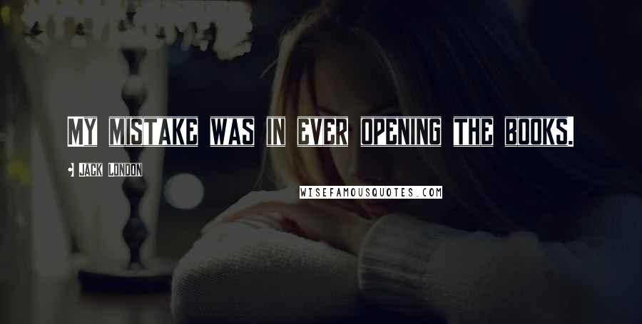 Jack London Quotes: My mistake was in ever opening the books.