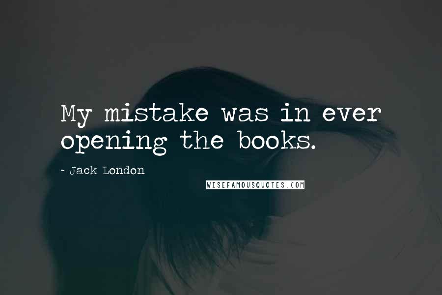 Jack London Quotes: My mistake was in ever opening the books.
