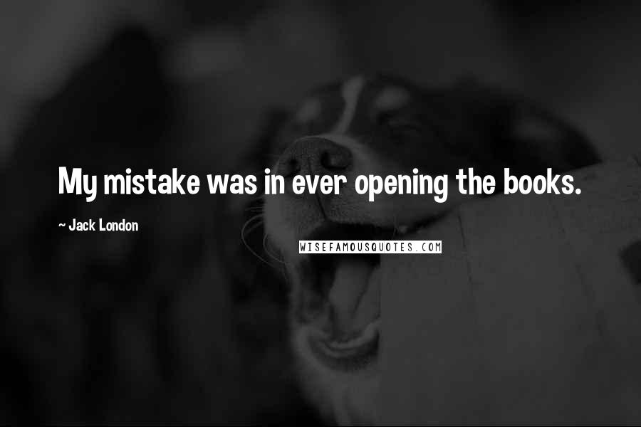 Jack London Quotes: My mistake was in ever opening the books.